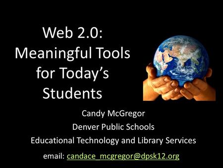 Web 2.0: Meaningful Tools for Today’s Students Candy McGregor Denver Public Schools Educational Technology and Library Services