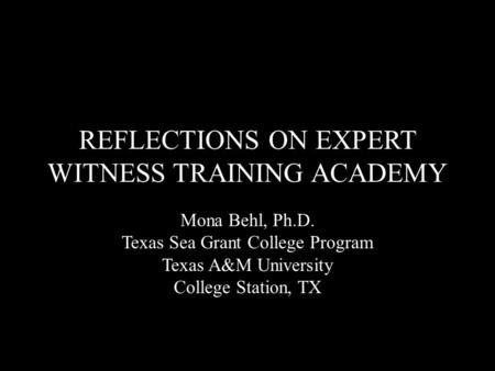 REFLECTIONS ON EXPERT WITNESS TRAINING ACADEMY Mona Behl, Ph.D. Texas Sea Grant College Program Texas A&M University College Station, TX.