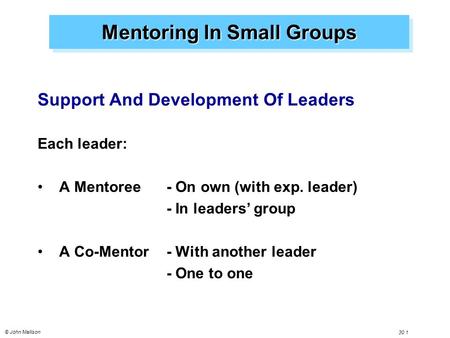 © John Mallison 30.1 Mentoring In Small Groups Support And Development Of Leaders Each leader: A Mentoree - On own (with exp. leader) - In leaders’ group.