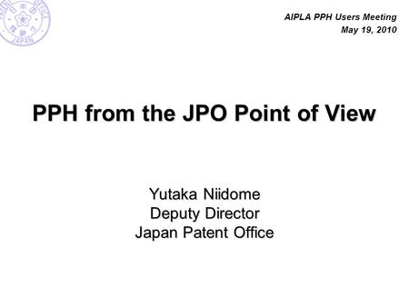 PPH from the JPO Point of View Yutaka Niidome Deputy Director Japan Patent Office AIPLA PPH Users Meeting May 19, 2010.