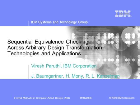 IBM Systems and Technology Group © 2006 IBM Corporation Formal Methods in Computer-Aided Design, 200611/16/2006 Sequential Equivalence Checking Across.