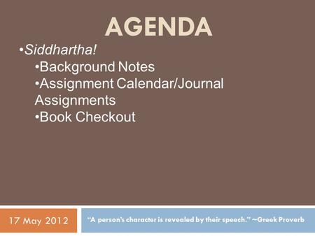 AGENDA “A person’s character is revealed by their speech.” ~Greek Proverb 17 May 2012 Siddhartha! Background Notes Assignment Calendar/Journal Assignments.