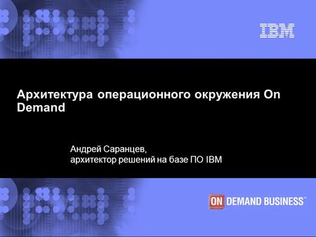 © 2002 IBM Corporation Архитектура операционного окружения On Demand Андрей Саранцев, архитектор решений на базе ПО IBM.