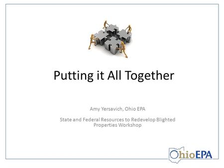 Putting it All Together Amy Yersavich, Ohio EPA State and Federal Resources to Redevelop Blighted Properties Workshop.