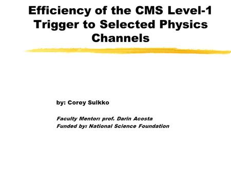 Efficiency of the CMS Level-1 Trigger to Selected Physics Channels by: Corey Sulkko Faculty Mentor: prof. Darin Acosta Funded by: National Science Foundation.