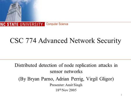 Computer Science 1 CSC 774 Advanced Network Security Distributed detection of node replication attacks in sensor networks (By Bryan Parno, Adrian Perrig,