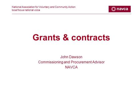 National Association for Voluntary and Community Action local focus national voice Grants & contracts John Dawson Commissioning and Procurement Advisor.