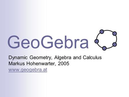 GeoGebra Dynamic Geometry, Algebra and Calculus Markus Hohenwarter, 2005 www.geogebra.at www.geogebra.at.