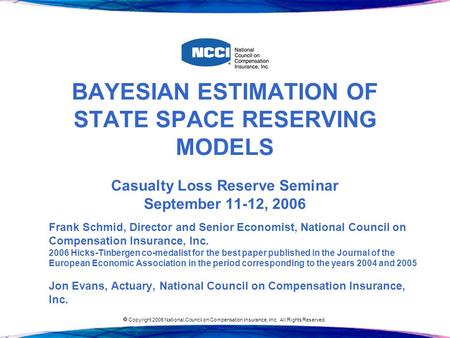  Copyright 2006 National Council on Compensation Insurance, Inc. All Rights Reserved. BAYESIAN ESTIMATION OF STATE SPACE RESERVING MODELS Casualty Loss.