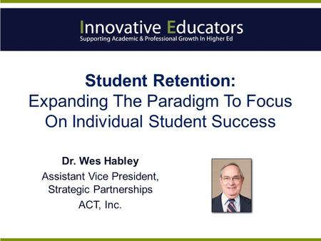 Student Retention: Expanding The Paradigm To Focus On Individual Student Success Dr. Wes Habley Assistant Vice President, Strategic Partnerships ACT, Inc.