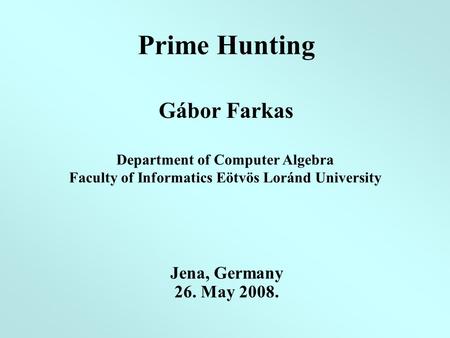 Prime Hunting Gábor Farkas Department of Computer Algebra Faculty of Informatics Eötvös Loránd University Jena, Germany 26. May 2008.