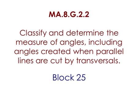 MA.8.G.2.2 Classify and determine the measure of angles, including angles created when parallel lines are cut by transversals. Block 25.