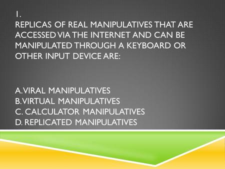 1. REPLICAS OF REAL MANIPULATIVES THAT ARE ACCESSED VIA THE INTERNET AND CAN BE MANIPULATED THROUGH A KEYBOARD OR OTHER INPUT DEVICE ARE: A. VIRAL MANIPULATIVES.