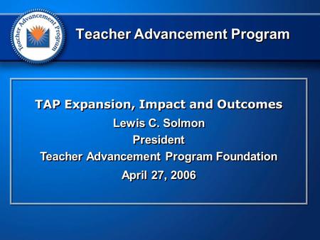 TAP Expansion, Impact and Outcomes Lewis C. Solmon President Teacher Advancement Program Foundation April 27, 2006 TAP Expansion, Impact and Outcomes Lewis.