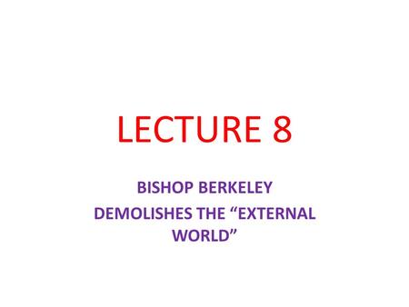 LECTURE 8 BISHOP BERKELEY DEMOLISHES THE “EXTERNAL WORLD”