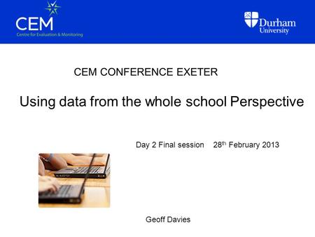 Using data from the whole school Perspective CEM CONFERENCE EXETER Geoff Davies Day 2 Final session 28 th February 2013.