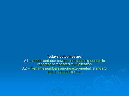 Todays outcomes are: A1 – model and use power, base and exponents to reporesent repeated multiplication A2 – Rename numbers among exponential, standard.