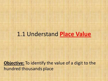 1.1 Understand Place Value Objective: To identify the value of a digit to the hundred thousands place.