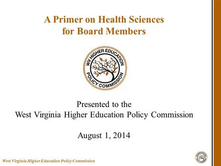 West Virginia Higher Education Policy Commission A Primer on Health Sciences for Board Members Presented to the West Virginia Higher Education Policy Commission.