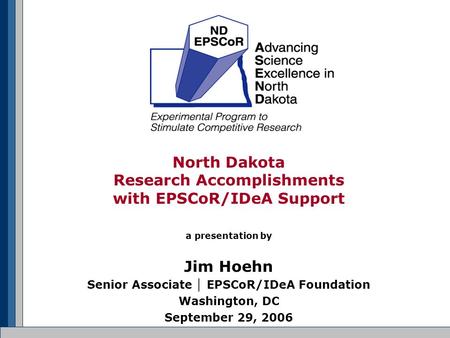 North Dakota Research Accomplishments with EPSCoR/IDeA Support a presentation by Jim Hoehn Senior Associate │ EPSCoR/IDeA Foundation Washington, DC September.