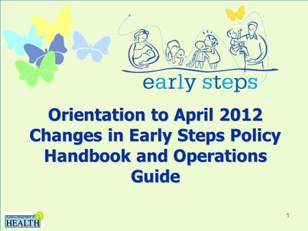 1 Orientation to April 2012 Changes in Early Steps Policy Handbook and Operations Guide.