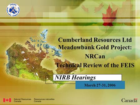 NIRB Hearings Cumberland Resources Ltd Meadowbank Gold Project: NRCan Technical Review of the FEIS March 27-31, 2006.