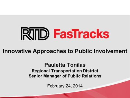 Innovative Approaches to Public Involvement Pauletta Tonilas Regional Transportation District Senior Manager of Public Relations February 24, 2014.