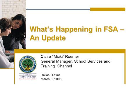 What’s Happening in FSA – An Update Claire “Micki” Roemer General Manager, School Services and Training Channel Dallas, Texas March 6, 2005.