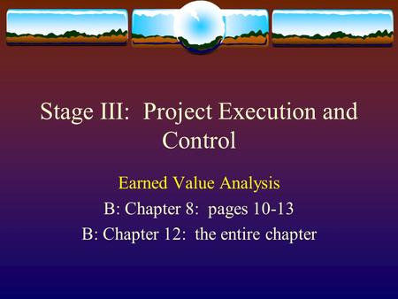 Stage III: Project Execution and Control Earned Value Analysis B: Chapter 8: pages 10-13 B: Chapter 12: the entire chapter.