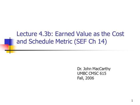 1 Lecture 4.3b: Earned Value as the Cost and Schedule Metric (SEF Ch 14) Dr. John MacCarthy UMBC CMSC 615 Fall, 2006.