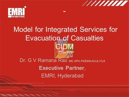 - Model for Integrated Services for Evacuation of Casualties CIDM 12 th Feb.2009 Dr. G V Ramana Rao MD, DPH, PGDGM,ACLS, ITLS Executive Partner, EMRI,