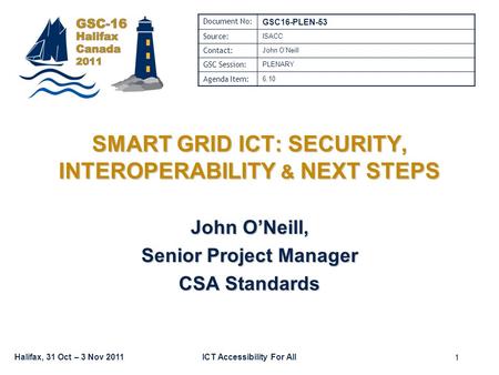 Halifax, 31 Oct – 3 Nov 2011ICT Accessibility For All SMART GRID ICT: SECURITY, INTEROPERABILITY & NEXT STEPS John O’Neill, Senior Project Manager CSA.