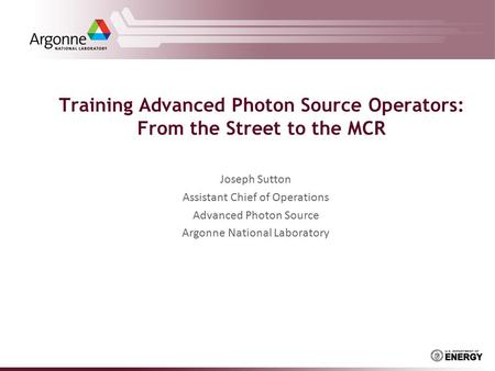 Training Advanced Photon Source Operators: From the Street to the MCR Joseph Sutton Assistant Chief of Operations Advanced Photon Source Argonne National.