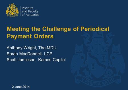 Meeting the Challenge of Periodical Payment Orders Anthony Wright, The MDU Sarah MacDonnell, LCP Scott Jamieson, Kames Capital 2 June 2014.