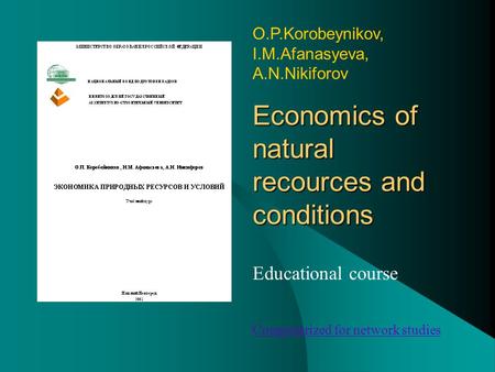 Economics of natural recources and conditions Educational course O.P.Korobeynikov, I.M.Afanasyeva, A.N.Nikiforov Computerized for network studies.