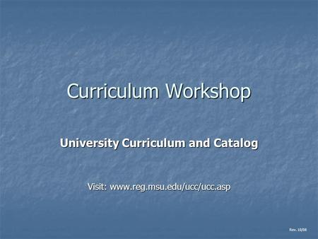 Curriculum Workshop University Curriculum and Catalog Visit: www.reg.msu.edu/ucc/ucc.asp Rev. 10/08.