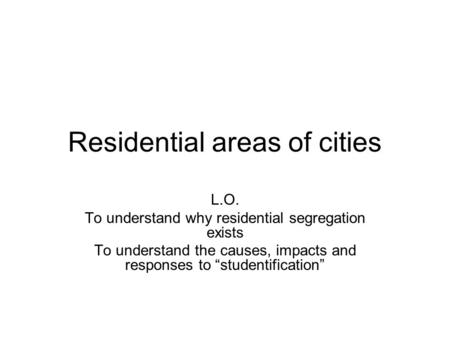 Residential areas of cities L.O. To understand why residential segregation exists To understand the causes, impacts and responses to “studentification”