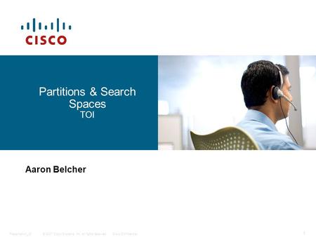 © 2007 Cisco Systems, Inc. All rights reserved.Cisco ConfidentialPresentation_ID 1 Partitions & Search Spaces TOI Aaron Belcher.