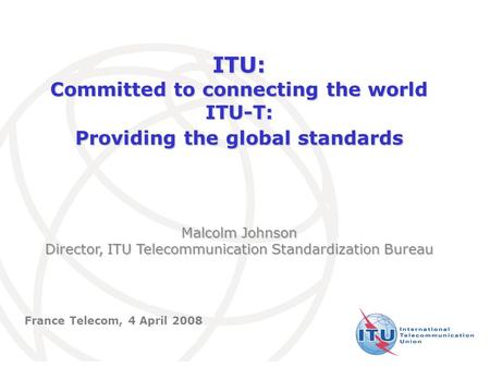 International Telecommunication Union ITU: Committed to connecting the world ITU-T: Providing the global standards Malcolm Johnson Director, ITU Telecommunication.