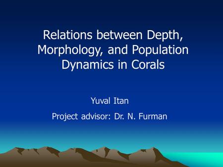 Relations between Depth, Morphology, and Population Dynamics in Corals Yuval Itan Project advisor: Dr. N. Furman.