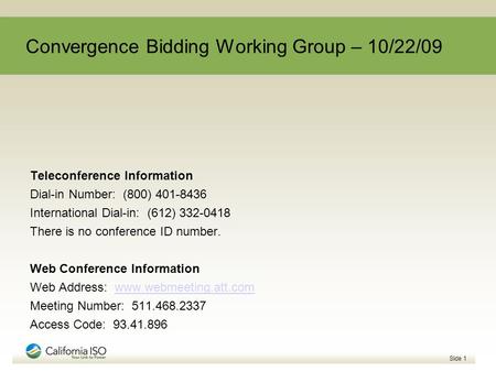 Slide 1 Convergence Bidding Working Group – 10/22/09 Teleconference Information Dial-in Number: (800) 401-8436 International Dial-in: (612) 332-0418 There.