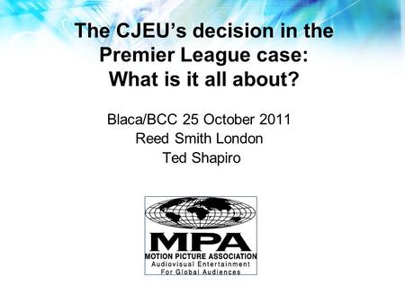 The CJEU’s decision in the Premier League case: What is it all about? Blaca/BCC 25 October 2011 Reed Smith London Ted Shapiro.