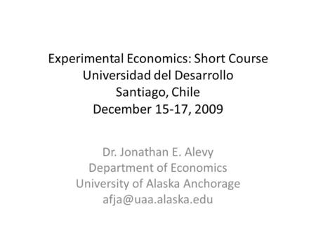 Experimental Economics: Short Course Universidad del Desarrollo Santiago, Chile December 15-17, 2009 Dr. Jonathan E. Alevy Department of Economics University.