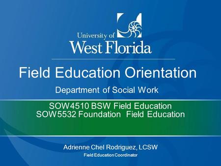 SOW4510 BSW Field Education SOW5532 Foundation Field Education Adrienne Chel Rodriguez, LCSW Field Education Coordinator Field Education Orientation Department.