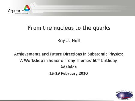 From the nucleus to the quarks Roy J. Holt Achievements and Future Directions in Subatomic Physics: A Workshop in honor of Tony Thomas’ 60 th birthday.