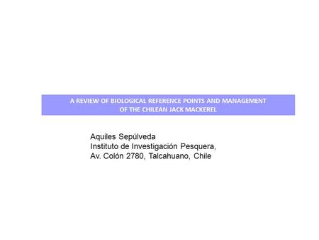 A REVIEW OF BIOLOGICAL REFERENCE POINTS AND MANAGEMENT OF THE CHILEAN JACK MACKEREL Aquiles Sepúlveda Instituto de Investigación Pesquera, Av. Colón 2780,