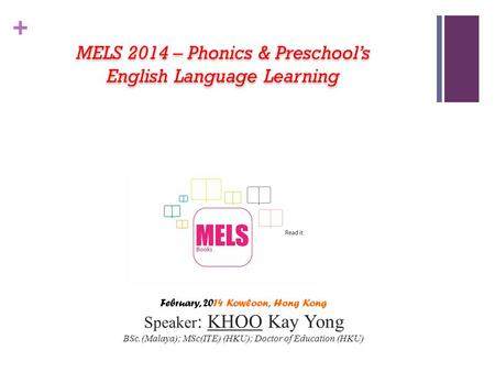 + February, 2014 Kowloon, Hong Kong Speaker : KHOO Kay Yong BSc.(Malaya); MSc(ITE) (HKU); Doctor of Education (HKU) MELS 2014 – Phonics & Preschool’s.