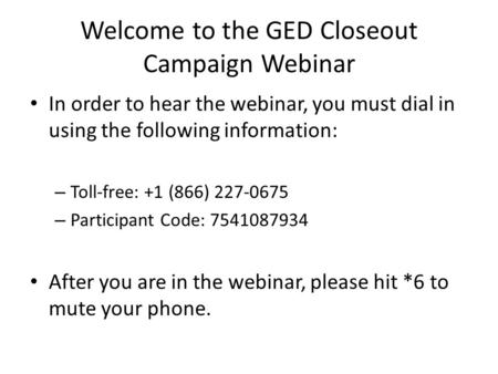 Welcome to the GED Closeout Campaign Webinar In order to hear the webinar, you must dial in using the following information: – Toll-free: +1 (866) 227-0675.