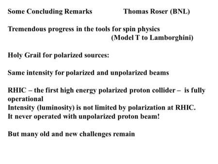 Some Concluding Remarks Thomas Roser (BNL) Tremendous progress in the tools for spin physics (Model T to Lamborghini) Holy Grail for polarized sources: