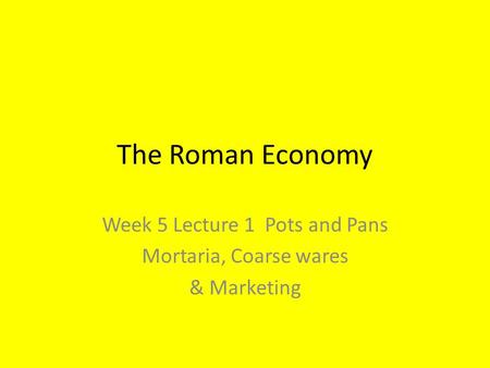 The Roman Economy Week 5 Lecture 1 Pots and Pans Mortaria, Coarse wares & Marketing.